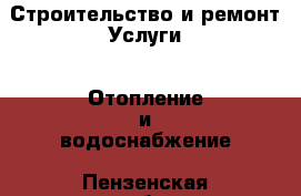 Строительство и ремонт Услуги - Отопление и водоснабжение. Пензенская обл.,Пенза г.
